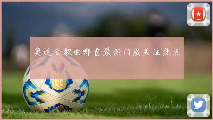 奥运会歌曲哪首最热门成关注焦点