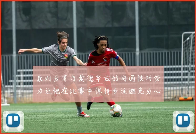 康利分享与爱德华兹的沟通技巧努力让他在比赛中保持专注避免分心