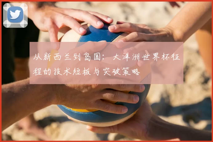 从新西兰到岛国：大洋洲世界杯征程的技术短板与突破策略