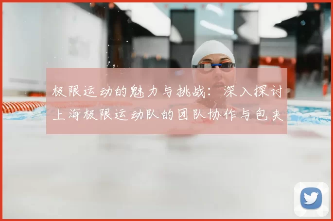 极限运动的魅力与挑战：深入探讨上海极限运动队的团队协作与包夹策略