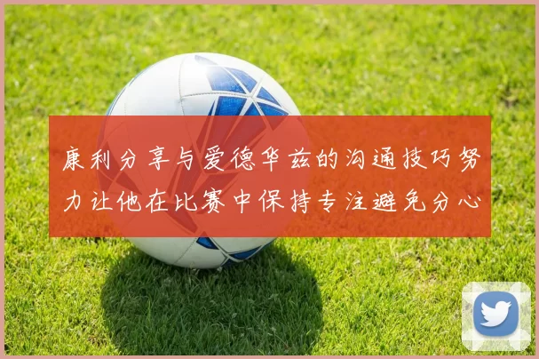 康利分享与爱德华兹的沟通技巧努力让他在比赛中保持专注避免分心