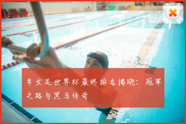 年女足世界杯最终排名揭晓:冠军之路与黑马传奇