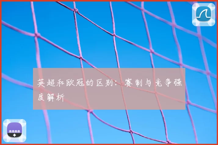 英超和欧冠的区别:赛制与竞争强度解析
