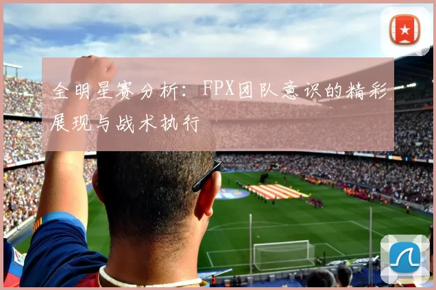 全明星赛分析：FPX团队意识的精彩展现与战术执行