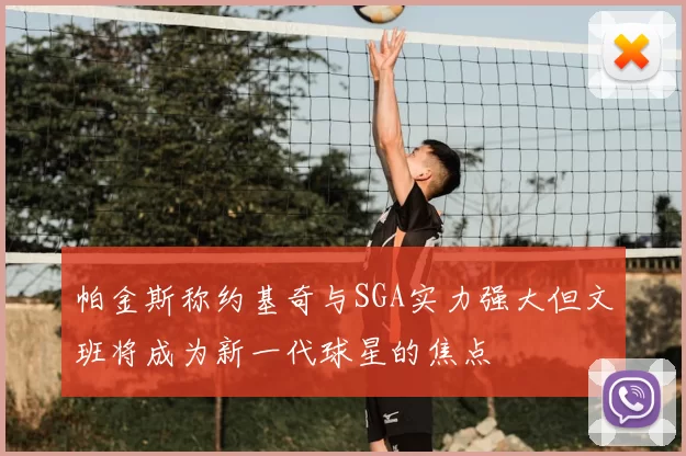帕金斯称约基奇与SGA实力强大但文班将成为新一代球星的焦点