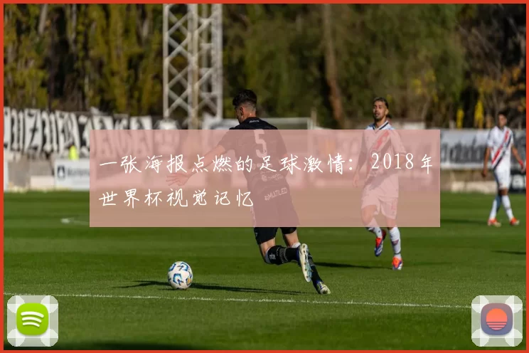 一张海报点燃的足球激情:2018年世界杯视觉记忆