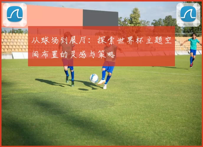 从球场到展厅:探索世界杯主题空间布置的灵感与策略