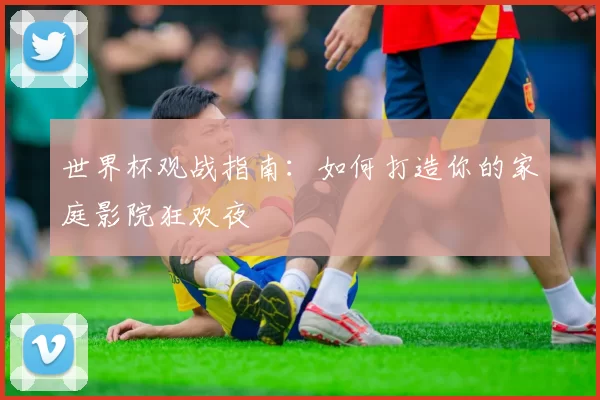 世界杯观战指南：如何打造你的家庭影院狂欢夜