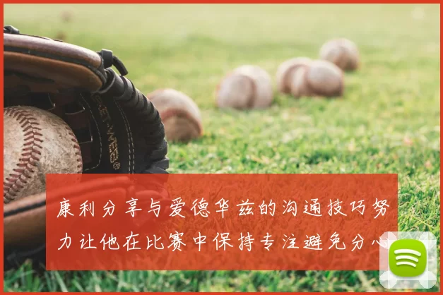 康利分享与爱德华兹的沟通技巧努力让他在比赛中保持专注避免分心