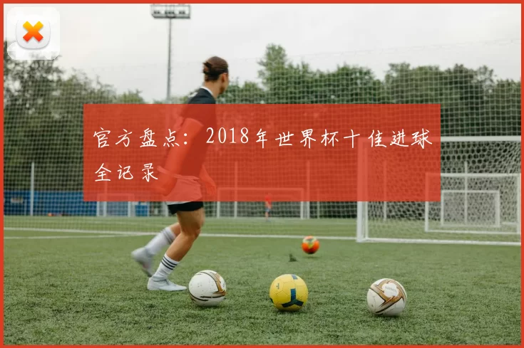 官方盘点:2018年世界杯十佳进球全记录