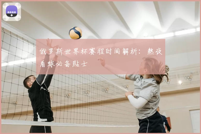 俄罗斯世界杯赛程时间解析:熬夜看球必备贴士