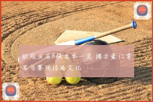 欧冠历届8强名单一览 揭示豪门常客与赛场格局变化
