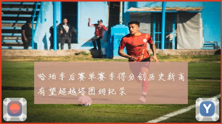 哈珀季后赛单赛季得分创历史新高有望超越塔图姆纪录
