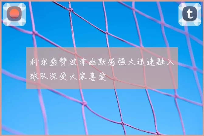 科尔盛赞波津幽默感强大迅速融入球队深受大家喜爱