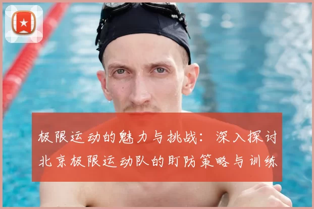 极限运动的魅力与挑战:深入探讨北京极限运动队的盯防策略与训练心得