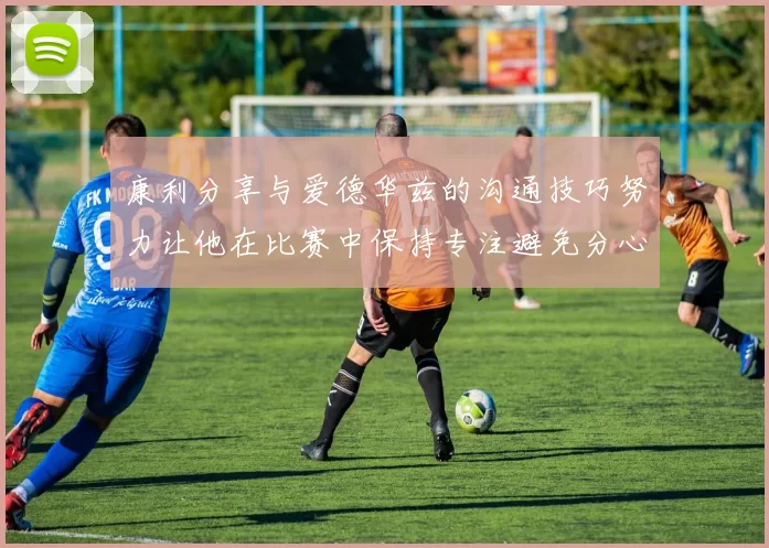 康利分享与爱德华兹的沟通技巧努力让他在比赛中保持专注避免分心
