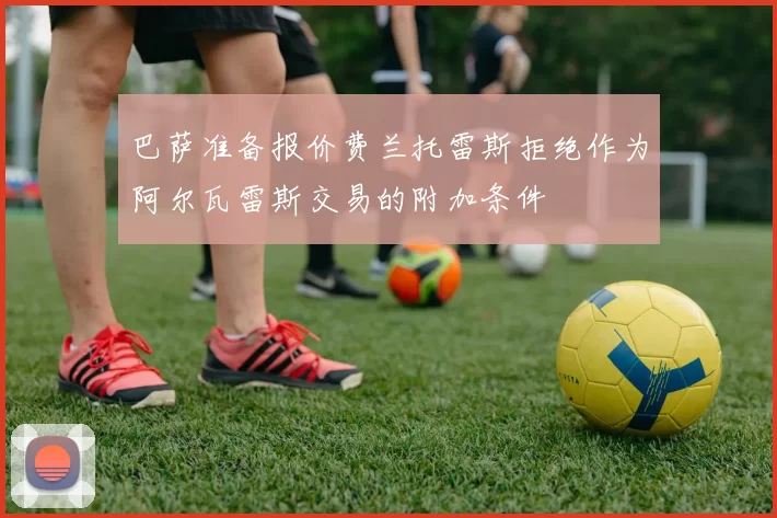 巴萨准备报价费兰托雷斯拒绝作为阿尔瓦雷斯交易的附加条件