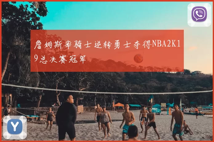 詹姆斯率骑士逆转勇士夺得NBA2K19总决赛冠军