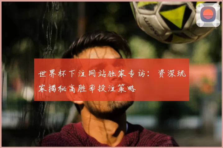 世界杯下注网站独家专访:资深玩家揭秘高胜率投注策略