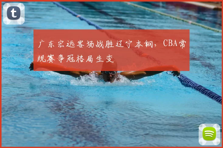 广东宏远客场战胜辽宁本钢,CBA常规赛争冠格局生变