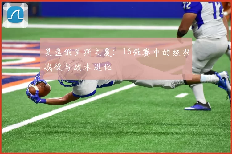 复盘俄罗斯之夏：16强赛中的经典战役与战术进化