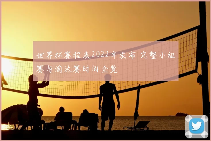 世界杯赛程表2022年发布 完整小组赛与淘汰赛时间全览