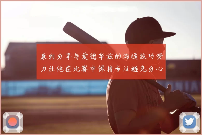 康利分享与爱德华兹的沟通技巧努力让他在比赛中保持专注避免分心