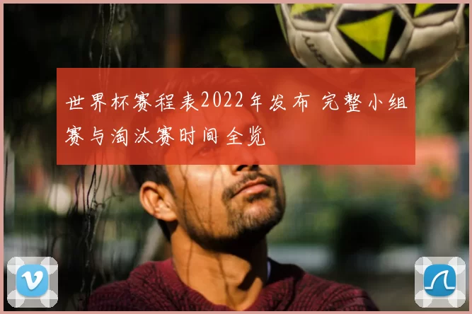 世界杯赛程表2022年发布 完整小组赛与淘汰赛时间全览