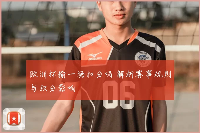 欧洲杯输一场扣分吗 解析赛事规则与积分影响