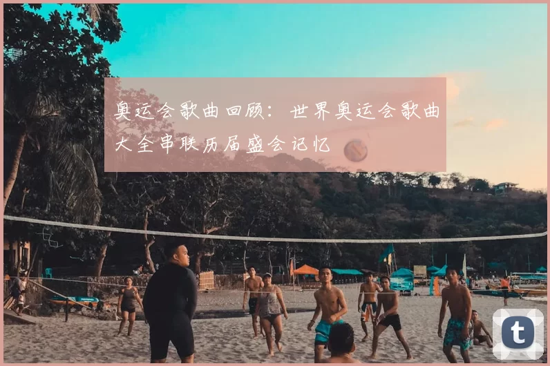 奥运会歌曲回顾：世界奥运会歌曲大全串联历届盛会记忆