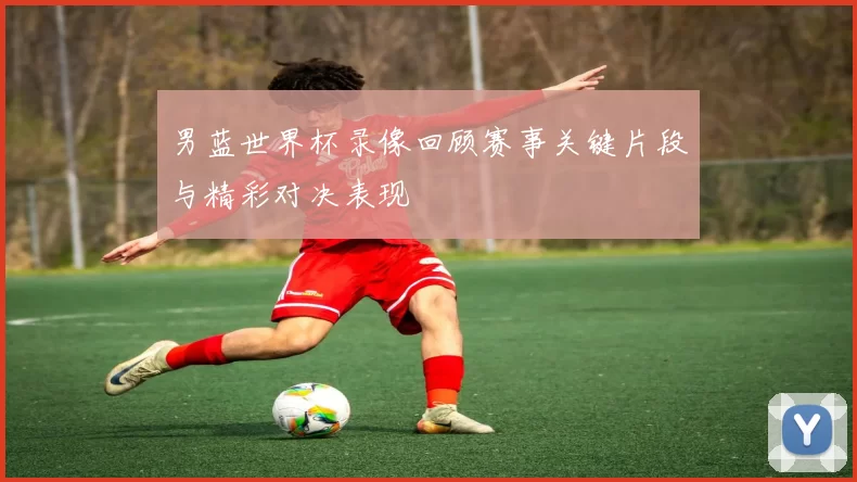 男蓝世界杯录像回顾赛事关键片段与精彩对决表现