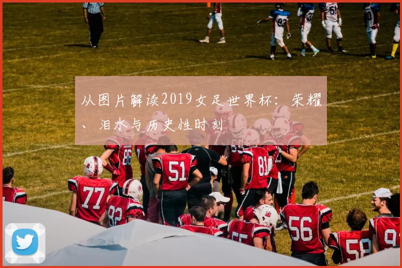 从图片解读2019女足世界杯：荣耀、泪水与历史性时刻