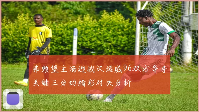 弗赖堡主场迎战汉诺威96双方争夺关键三分的精彩对决分析