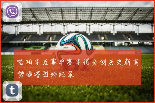 哈珀季后赛单赛季得分创历史新高势逼塔图姆纪录
