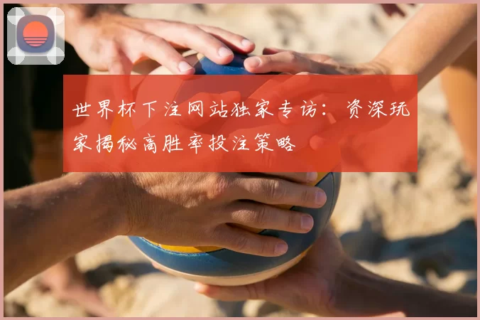 世界杯下注网站独家专访:资深玩家揭秘高胜率投注策略