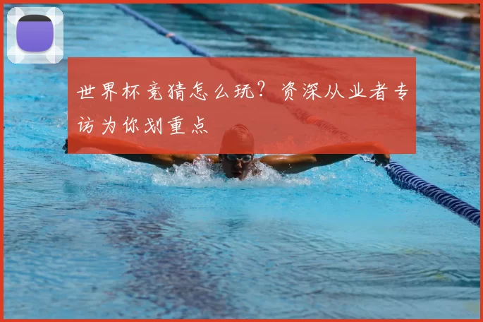 世界杯竞猜怎么玩?资深从业者专访为你划重点