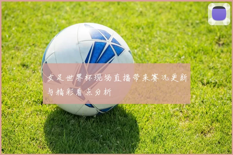 女足世界杯现场直播带来赛况更新与精彩看点分析