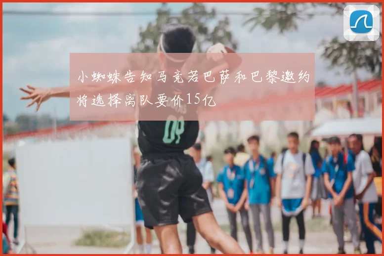 小蜘蛛告知马竞若巴萨和巴黎邀约将选择离队要价15亿