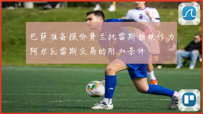 巴萨准备报价费兰托雷斯拒绝作为阿尔瓦雷斯交易的附加条件