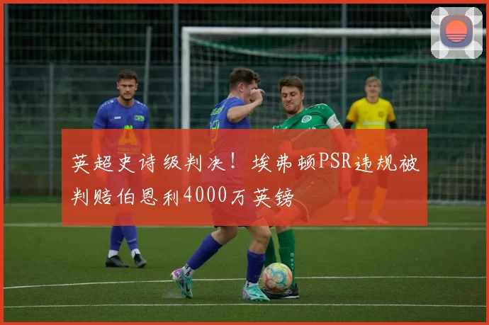 英超史诗级判决!埃弗顿PSR违规被判赔伯恩利4000万英镑