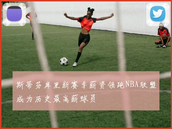 斯蒂芬库里新赛季薪资领跑NBA联盟成为历史最高薪球员
