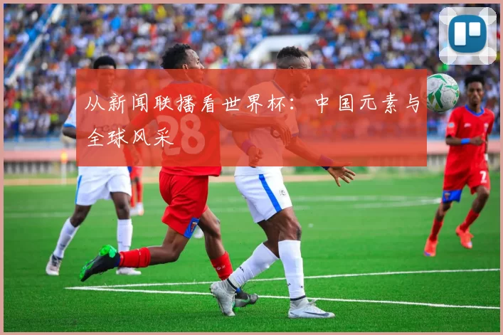 从新闻联播看世界杯：中国元素与全球风采