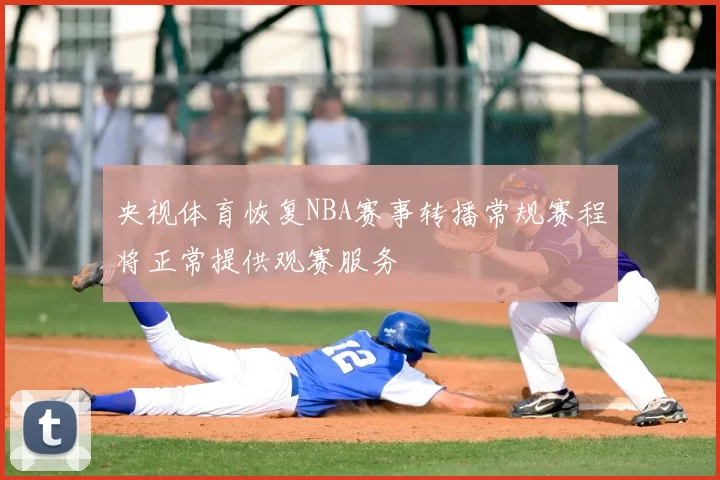 央视体育恢复NBA赛事转播常规赛程将正常提供观赛服务