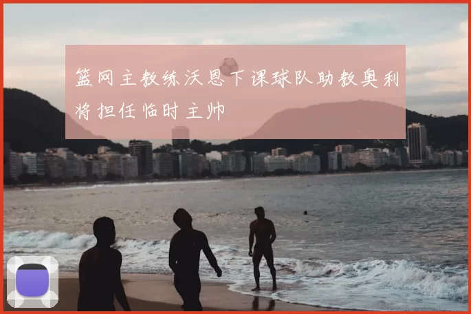 篮网主教练沃恩下课球队助教奥利将担任临时主帅