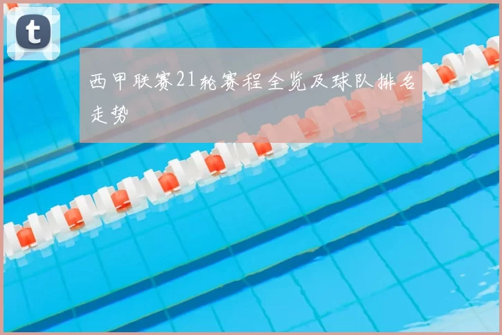 西甲联赛21轮赛程全览及球队排名走势