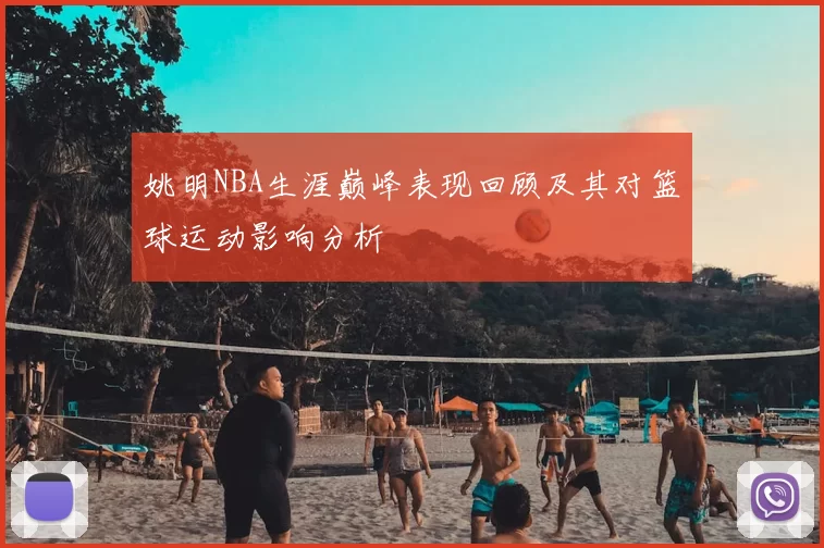 姚明NBA生涯巅峰表现回顾及其对篮球运动影响分析