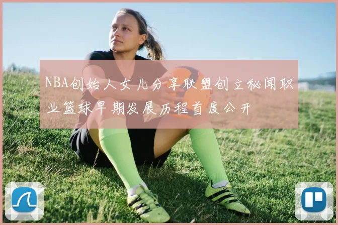 NBA创始人女儿分享联盟创立秘闻职业篮球早期发展历程首度公开