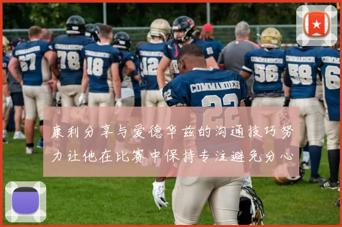 康利分享与爱德华兹的沟通技巧努力让他在比赛中保持专注避免分心