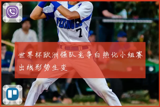 世界杯欧洲强队竞争白热化小组赛出线形势生变