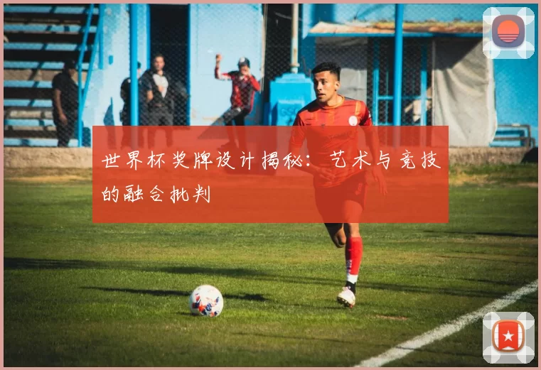 世界杯奖牌设计揭秘：艺术与竞技的融合批判